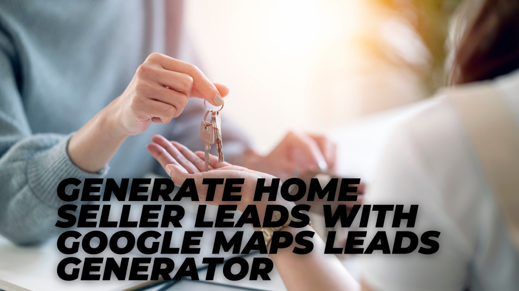Generate Home Seller Leads with Google Maps Leads Generator
